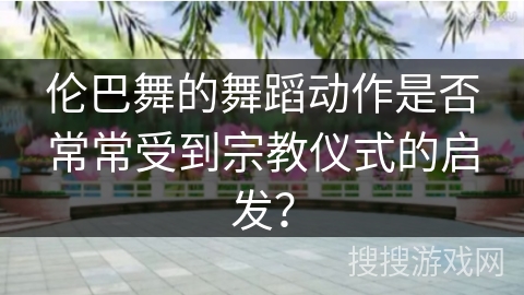 伦巴舞的舞蹈动作是否常常受到宗教仪式的启发？