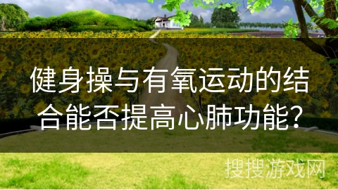 健身操与有氧运动的结合能否提高心肺功能？