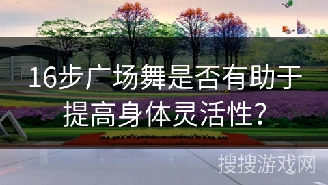 16步广场舞是否有助于提高身体灵活性？