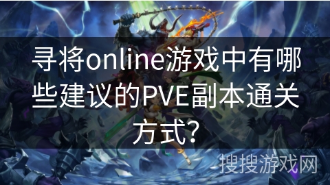 寻将online游戏中有哪些建议的PVE副本通关方式? 寻将online游戏中有哪些建议的PVE副本通关方式?