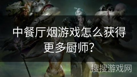 中餐厅烟游戏怎么获得更多厨师? 中餐厅烟游戏怎么获得更多厨师?