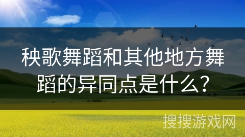 秧歌舞蹈和其他地方舞蹈的异同点是什么？