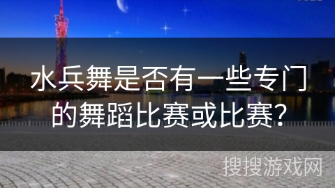 水兵舞是否有一些专门的舞蹈比赛或比赛？