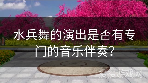 水兵舞的演出是否有专门的音乐伴奏？