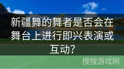 新疆舞的舞者是否会在舞台上进行即兴表演或互动？