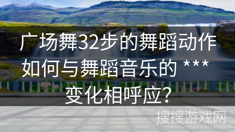 广场舞32步的舞蹈动作如何与舞蹈音乐的 *** 变化相呼应？