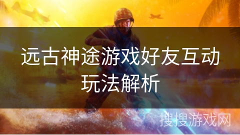 远古神途游戏好友互动玩法解析