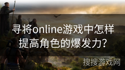 寻将online游戏中怎样提高角色的爆发力? 寻将online游戏中怎样提高角色的爆发力?