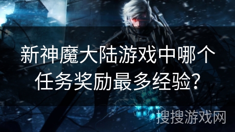 新神魔大陆游戏中哪个任务奖励最多经验？