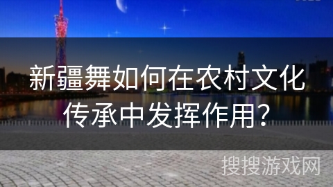 新疆舞如何在农村文化传承中发挥作用？