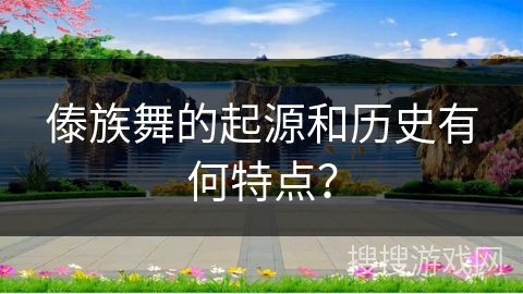 傣族舞的起源和历史有何特点？