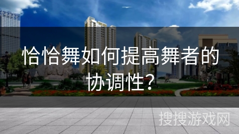 恰恰舞如何提高舞者的协调性？