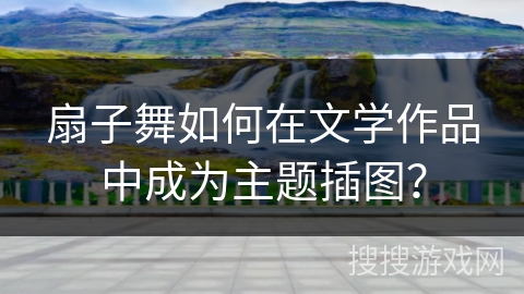 扇子舞如何在文学作品中成为主题插图？