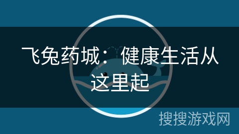 飞兔药城:健康生活从这里起 飞兔药城:健康生活从这里起