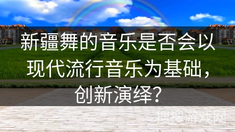 新疆舞的音乐是否会以现代流行音乐为基础，创新演绎？