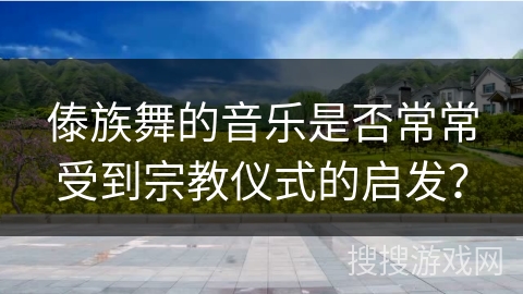 傣族舞的音乐是否常常受到宗教仪式的启发？