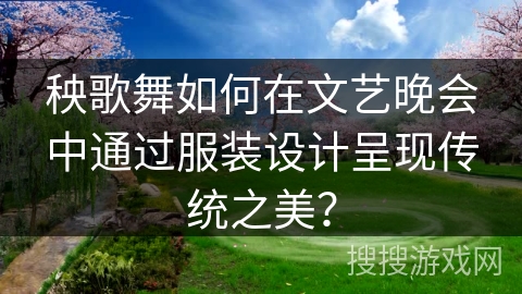 秧歌舞如何在文艺晚会中通过服装设计呈现传统之美？