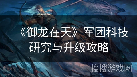 《御龙在天》军团科技研究与升级攻略