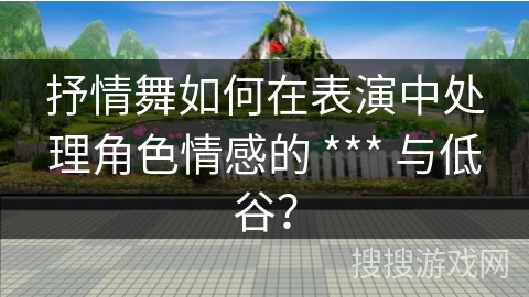抒情舞如何在表演中处理角色情感的 *** 与低谷？