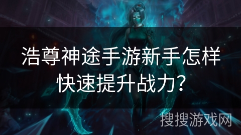 浩尊神途手游新手怎样快速提升战力? 浩尊神途手游新手怎样快速提升战力?