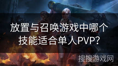 放置与召唤游戏中哪个技能适合单人PVP? 放置与召唤游戏中哪个技能适合单人PVP?