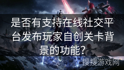 是否有支持在线社交平台发布玩家自创关卡背景的功能？
