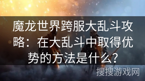 魔龙世界跨服大乱斗攻略:在大乱斗中取得优势的方法是什么? 魔龙世界跨服大乱斗攻略:在大乱斗中取得优势的方法是什么?