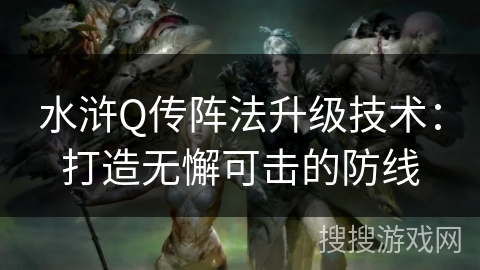 水浒Q传阵法升级技术：打造无懈可击的防线