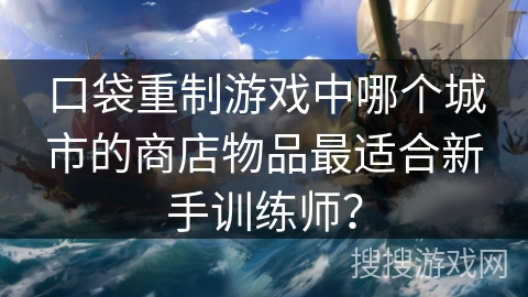 口袋重制游戏中哪个城市的商店物品最适合新手训练师？