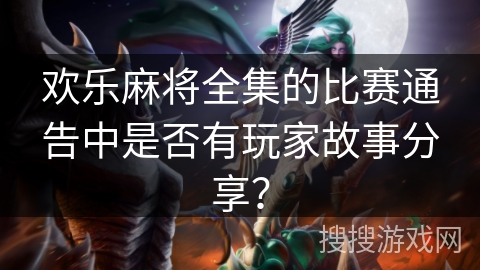 欢乐麻将全集的比赛通告中是否有玩家故事分享? 欢乐麻将全集的比赛通告中是否有玩家故事分享?
