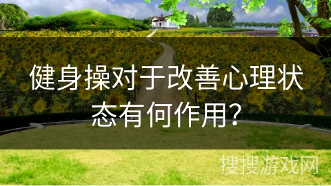 健身操对于改善心理状态有何作用？