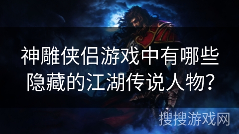 神雕侠侣游戏中有哪些隐藏的江湖传说人物？
