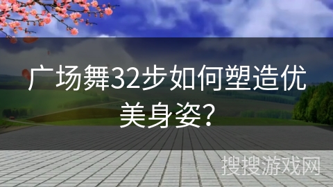 广场舞32步如何塑造优美身姿？