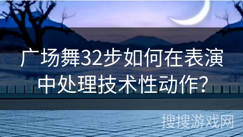 广场舞32步如何在表演中处理技术性动作？