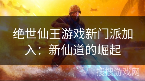 绝世仙王游戏新门派加入：新仙道的崛起