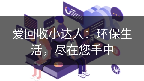 爱回收小达人:环保生活,尽在您手中 爱回收小达人:环保生活,尽在您手中