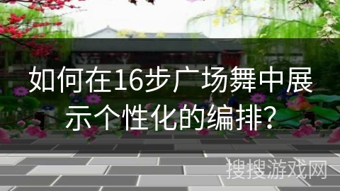 如何在16步广场舞中展示个性化的编排？