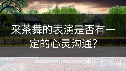 采茶舞的表演是否有一定的心灵沟通？