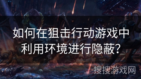 如何在狙击行动游戏中利用环境进行隐蔽? 如何在狙击行动游戏中利用环境进行隐蔽?