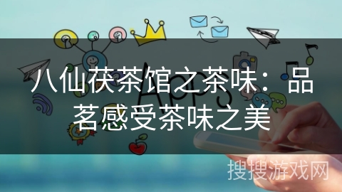 八仙茯茶馆之茶味:品茗感受茶味之美 八仙茯茶馆之茶味:品茗感受茶味之美