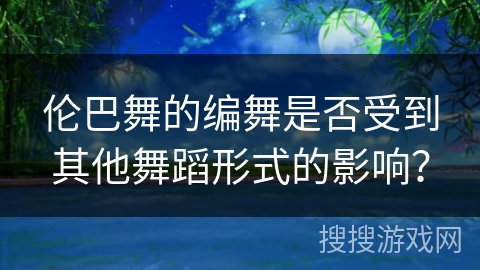 伦巴舞的编舞是否受到其他舞蹈形式的影响？