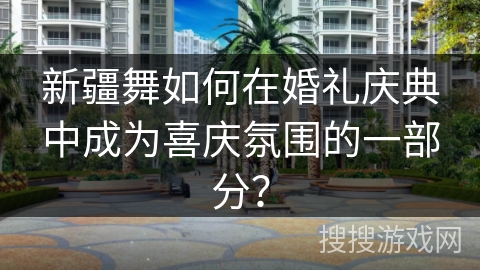 新疆舞如何在婚礼庆典中成为喜庆氛围的一部分？