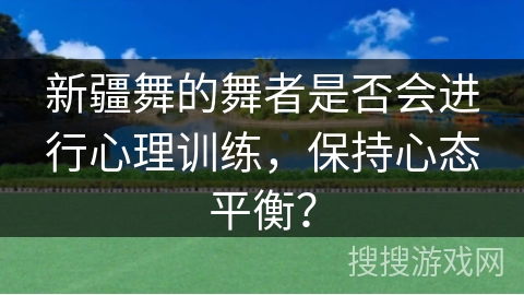 新疆舞的舞者是否会进行心理训练，保持心态平衡？