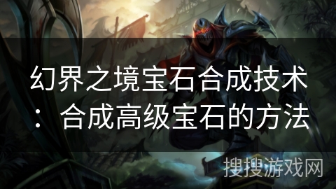 幻界之境宝石合成技术：合成高级宝石的方法