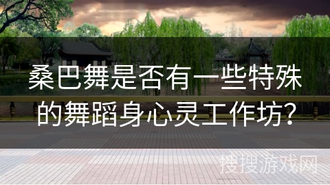 桑巴舞是否有一些特殊的舞蹈身心灵工作坊？