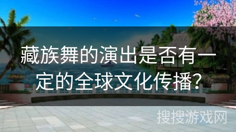 藏族舞的演出是否有一定的全球文化传播？