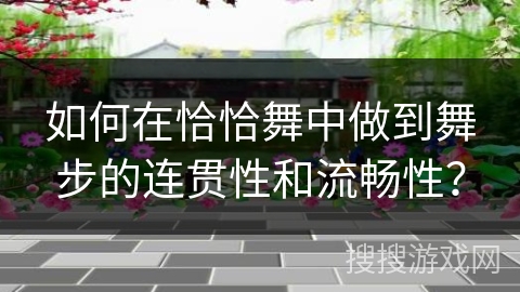 如何在恰恰舞中做到舞步的连贯性和流畅性？