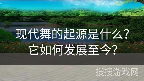 现代舞的起源是什么?它如何发展至今? 现代舞的起源是什么?它如何发展至今?