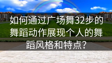 如何通过广场舞32步的舞蹈动作展现个人的舞蹈风格和特点？