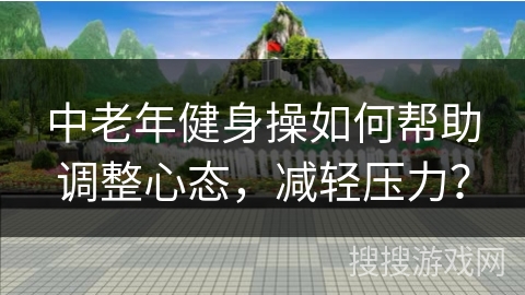 中老年健身操如何帮助调整心态，减轻压力？